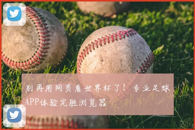 别再用网页看世界杯了!专业足球APP体验完胜浏览器