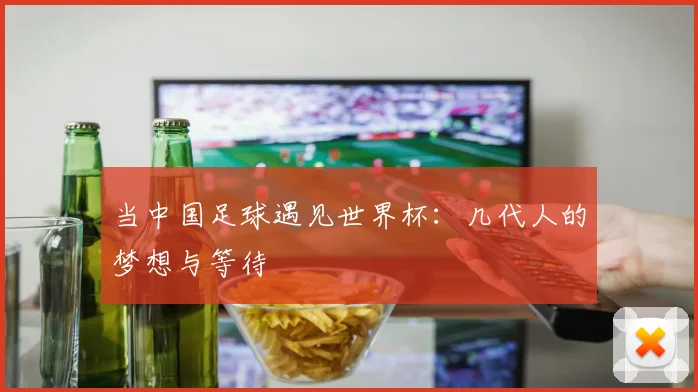 当中国足球遇见世界杯：几代人的梦想与等待