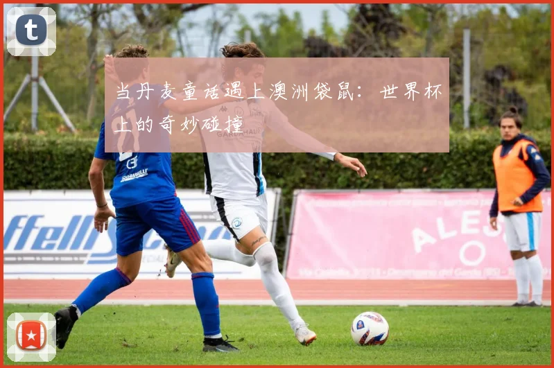 当丹麦童话遇上澳洲袋鼠：世界杯上的奇妙碰撞