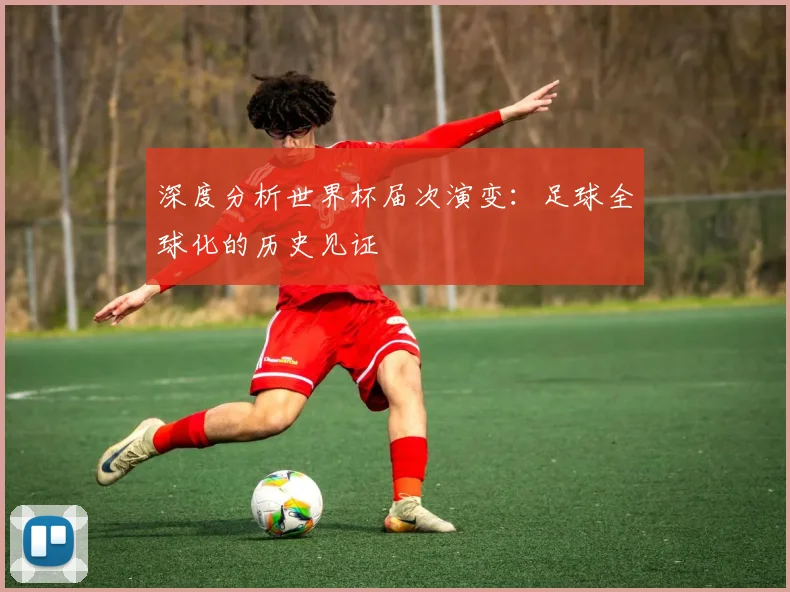 深度分析世界杯届次演变：足球全球化的历史见证