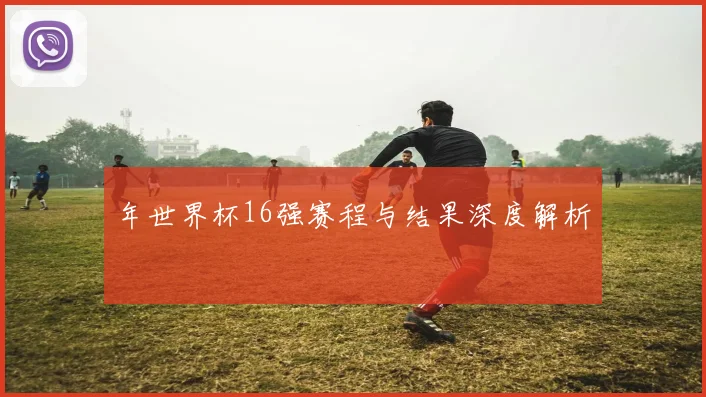 年世界杯16强赛程与结果深度解析