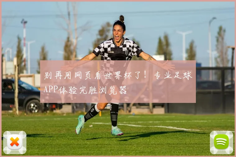 别再用网页看世界杯了！专业足球APP体验完胜浏览器
