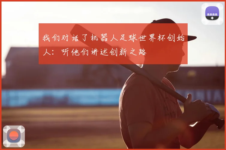 我们对话了机器人足球世界杯创始人：听他们讲述创新之路