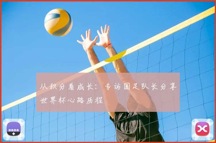 从积分看成长：专访国足队长分享世界杯心路历程