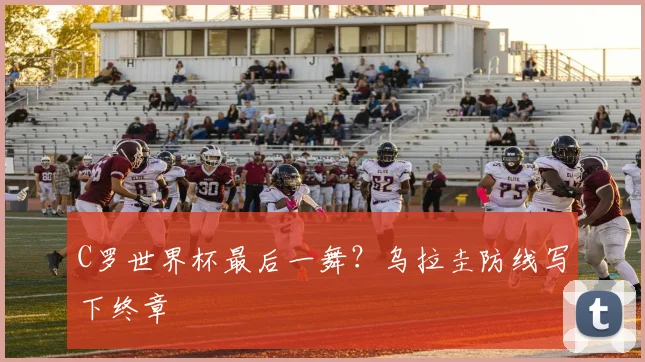 C罗世界杯最后一舞？乌拉圭防线写下终章