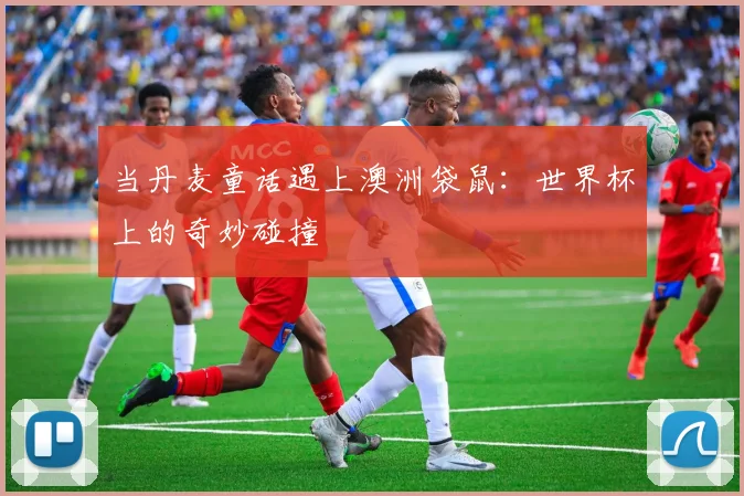 当丹麦童话遇上澳洲袋鼠：世界杯上的奇妙碰撞