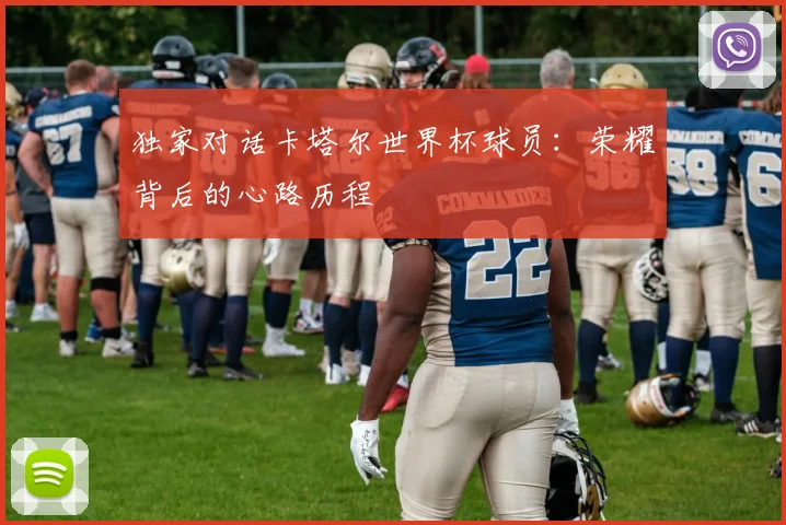 独家对话卡塔尔世界杯球员：荣耀背后的心路历程