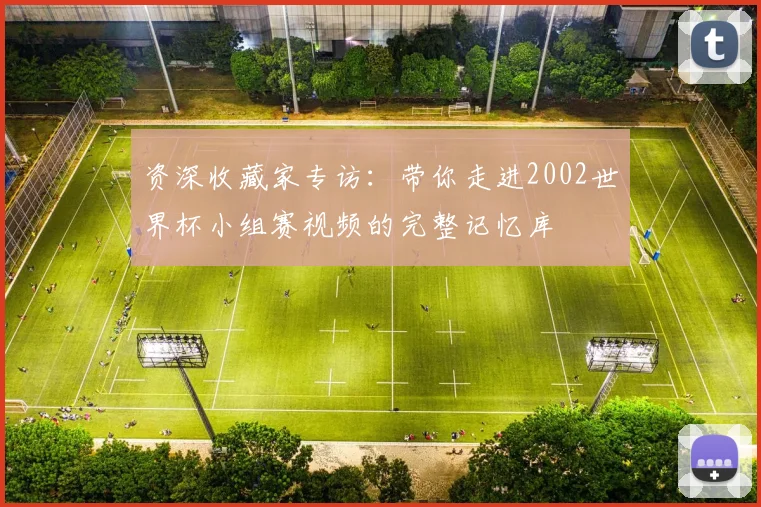 资深收藏家专访：带你走进2002世界杯小组赛视频的完整记忆库