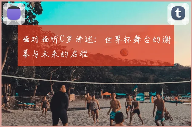 面对面听C罗讲述：世界杯舞台的谢幕与未来的启程