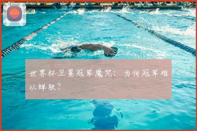 世界杯卫冕冠军魔咒：为何冠军难以蝉联？