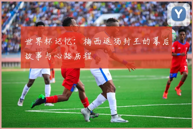 世界杯记忆：梅西返场封王的幕后故事与心路历程