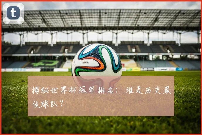 揭秘世界杯冠军排名：谁是历史最佳球队？