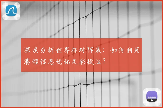 深度分析世界杯对阵表：如何利用赛程信息优化足彩投注？
