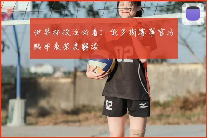 世界杯投注必看：俄罗斯赛事官方赔率表深度解读